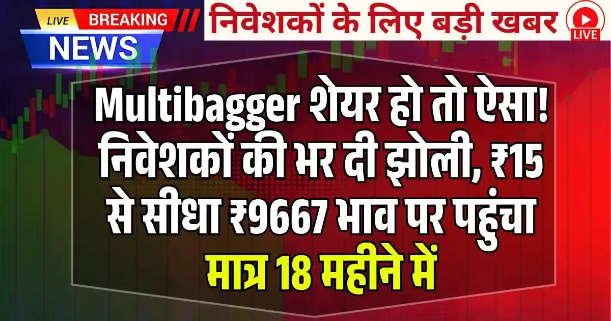 Multibagger शेयर हो तो ऐसा! निवेशकों की भर दी झोली, ₹15 से सीधा ₹9667 भाव पर पहुंचा मात्र 18 महीने में