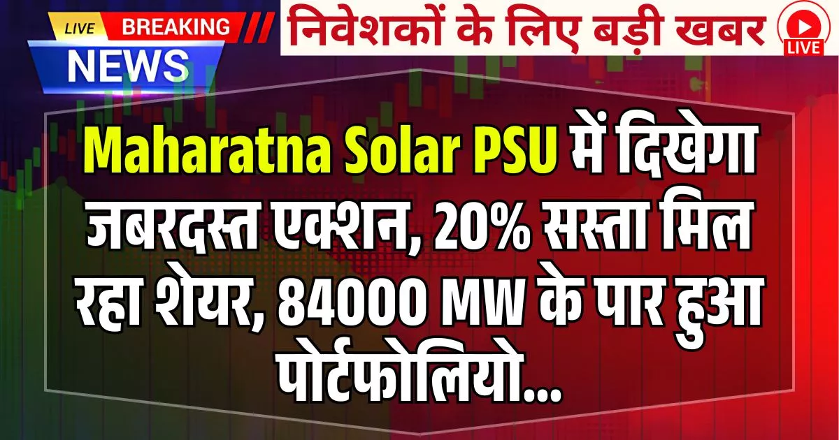 Maharatna Solar PSU में दिखेगा जबरदस्त एक्शन, 20% सस्ता मिल रहा शेयर, 84000 MW के पार हुआ पोर्टफोलियो...