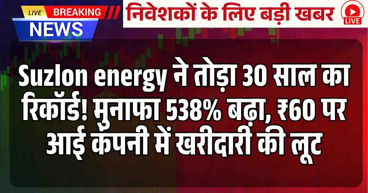 Suzlon energy ने तोड़ा 30 साल का रिकॉर्ड! मुनाफा 538% बढ़ा, ₹60 पर आई कंपनी में खरीदारी की लूट