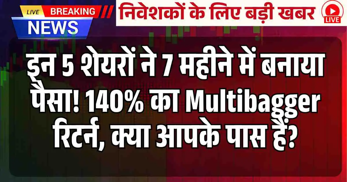 इन 5 शेयरों ने 7 महीने में बनाया पैसा! 140% का Multibagger रिटर्न, क्या आपके पास हैं?